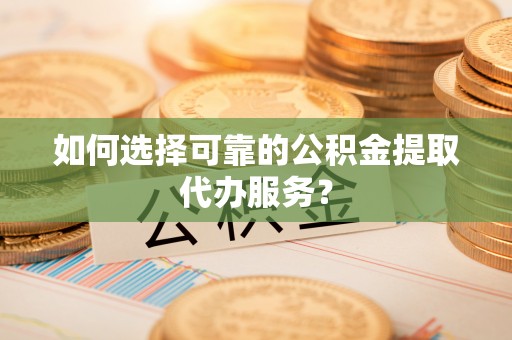 平房如何选择可靠的公积金提取代办服务？