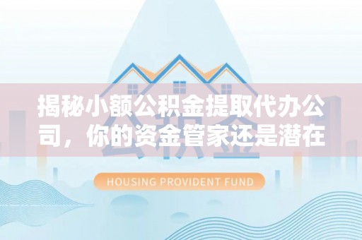 平房揭秘小额公积金提取代办公司，你的资金管家还是潜在陷阱？