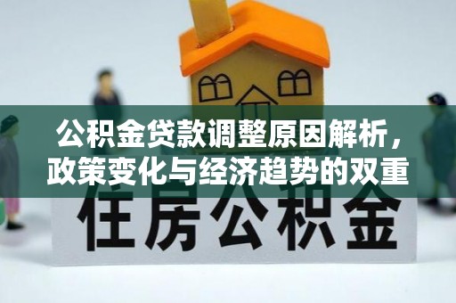 平房公积金贷款调整原因解析，政策变化与经济趋势的双重影响
