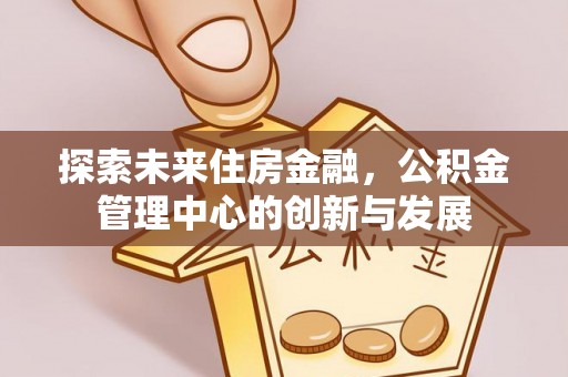 平房探索未来住房金融，公积金管理中心的创新与发展