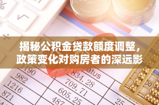 平房揭秘公积金贷款额度调整，政策变化对购房者的深远影响