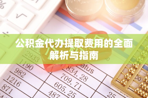 平房公积金代办提取费用的全面解析与指南