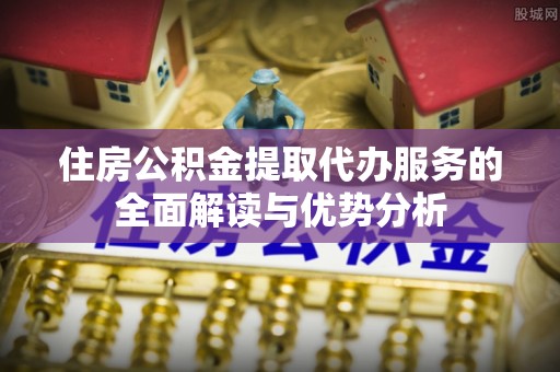 平房住房公积金提取代办服务的全面解读与优势分析