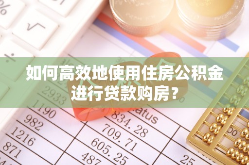 平房如何高效地使用住房公积金进行贷款购房？